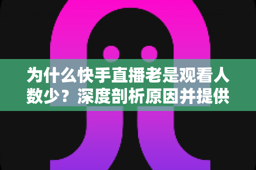 为什么快手直播老是观看人数少？深度剖析原因并提供高效提升观看量的实用指南