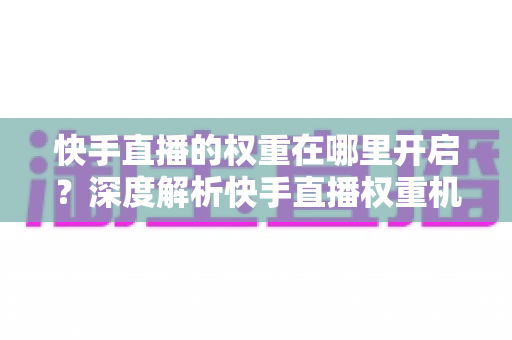 快手直播的权重在哪里开启?深度解析快手直播权重机制与提升全攻略 快手直播的权重在哪里开启?深度解析快手直播权重机制与提升全攻略