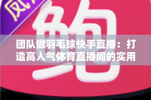 团队做羽毛球快手直播:打造高人气体育直播间的实用全攻略 团队做羽毛球快手直播:打造高人气体育直播间的实用全攻略