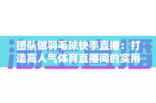 团队做羽毛球快手直播:打造高人气体育直播间的实用全攻略 团队做羽毛球快手直播:打造高人气体育直播间的实用全攻略
