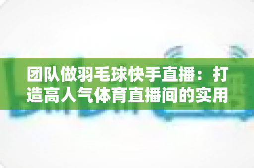 团队做羽毛球快手直播:打造高人气体育直播间的实用全攻略 团队做羽毛球快手直播:打造高人气体育直播间的实用全攻略