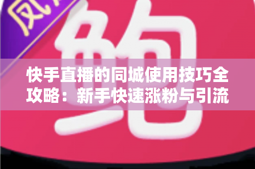 快手直播的同城使用技巧全攻略:新手快速涨粉与引流的实战指南 快手直播的同城使用技巧全攻略:新手快速涨粉与引流的实战指南