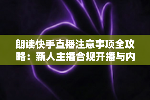 朗读快手直播注意事项全攻略:新人主播合规开播与内容运营一站式指南 朗读快手直播注意事项全攻略:新人主播合规开播与内容运营一站式指南