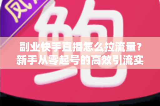 副业快手直播怎么拉流量?新手从零起号的高效引流实战指南 副业快手直播怎么拉流量?新手从零起号的高效引流实战指南
