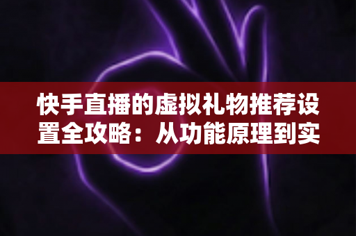 快手直播的虚拟礼物推荐设置全攻略:从功能原理到实操技巧,助你提升直播间收益 快手直播的虚拟礼物推荐设置全攻略:从功能原理到实操技巧,助你提升直播间收益