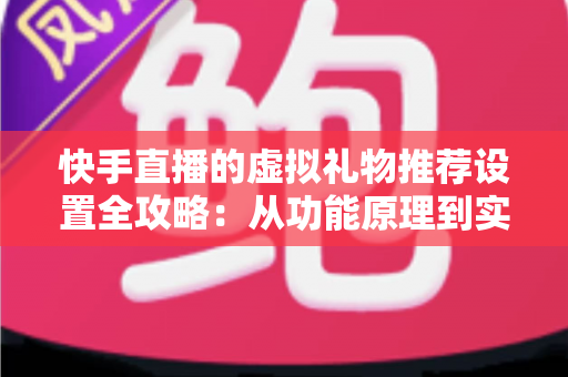 快手直播的虚拟礼物推荐设置全攻略:从功能原理到实操技巧,助你提升直播间收益 快手直播的虚拟礼物推荐设置全攻略:从功能原理到实操技巧,助你提升直播间收益