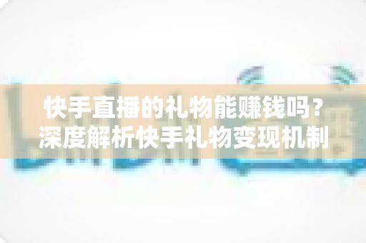 快手直播的礼物能赚钱吗?深度解析快手礼物变现机制、分成比例与涨粉赚钱实用指南 快手直播的礼物能赚钱吗?深度解析快手礼物变现机制、分成比例与涨粉赚钱实用指南