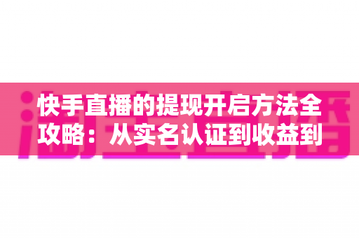 快手直播的提现开启方法全攻略:从实名认证到收益到账,一步步教你轻松变现直播收入 快手直播的提现开启方法全攻略:从实名认证到收益到账,一步步教你轻松变现直播收入