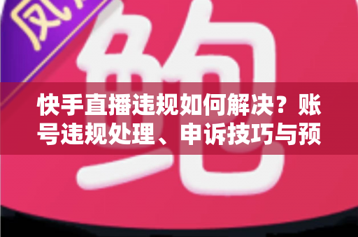 快手直播违规如何解决?账号违规处理、申诉技巧与预防措施全攻略 快手直播违规如何解决?账号违规处理、申诉技巧与预防措施全攻略