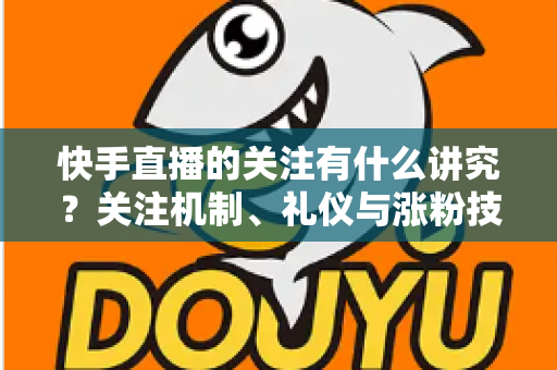 快手直播的关注有什么讲究?关注机制、礼仪与涨粉技巧全解析 快手直播的关注有什么讲究?关注机制、礼仪与涨粉技巧全解析