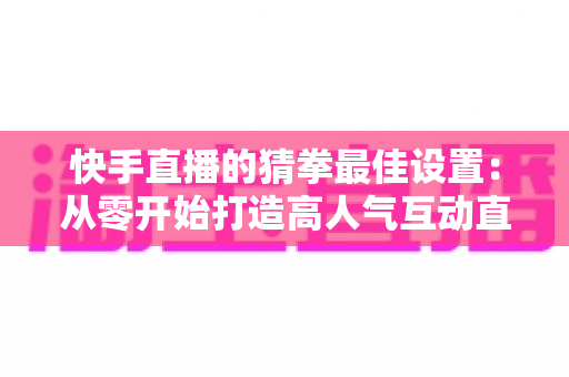 快手直播的猜拳最佳设置:从零开始打造高人气互动直播间的完整攻略 快手直播的猜拳最佳设置:从零开始打造高人气互动直播间的完整攻略