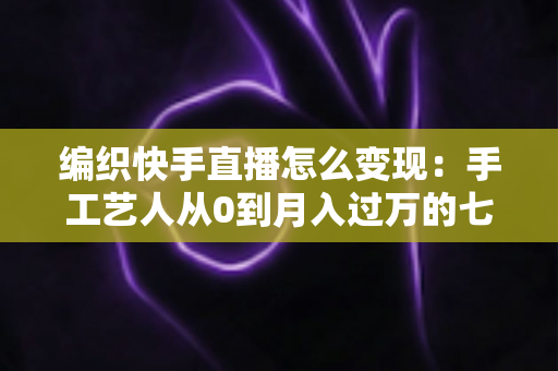编织快手直播怎么变现:手工艺人从0到月入过万的七大盈利路径与实操指南 编织快手直播怎么变现:手工艺人从0到月入过万的七大盈利路径与实操指南