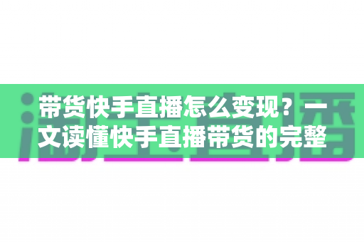 带货快手直播怎么变现?一文读懂快手直播带货的完整变现路径与实战策略 带货快手直播怎么变现?一文读懂快手直播带货的完整变现路径与实战策略