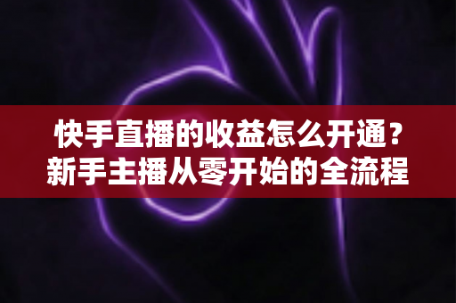 快手直播的收益怎么开通?新手主播从零开始的全流程变现攻略详解 快手直播的收益怎么开通?新手主播从零开始的全流程变现攻略详解