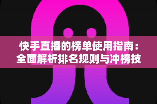 快手直播的榜单使用指南：全面解析排名规则与冲榜技巧，助你快速提升直播间人气