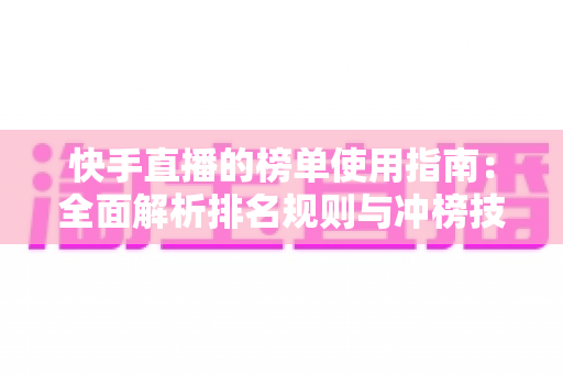 快手直播的榜单使用指南：全面解析排名规则与冲榜技巧，助你快速提升直播间人气