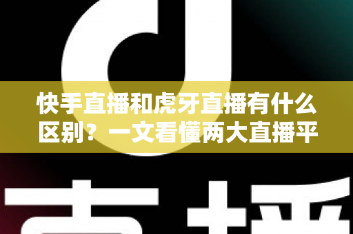 快手直播和虎牙直播有什么区别？一文看懂两大直播平台的定位、内容与选择策略
