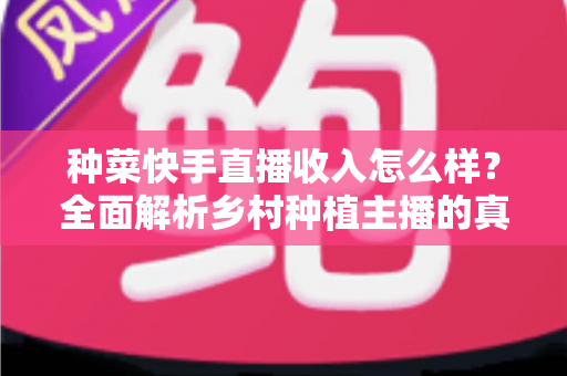 种菜快手直播收入怎么样?全面解析乡村种植主播的真实赚钱情况与变现途径 种菜快手直播收入怎么样?全面解析乡村种植主播的真实赚钱情况与变现途径