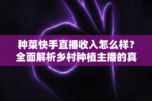 种菜快手直播收入怎么样?全面解析乡村种植主播的真实赚钱情况与变现途径 种菜快手直播收入怎么样?全面解析乡村种植主播的真实赚钱情况与变现途径