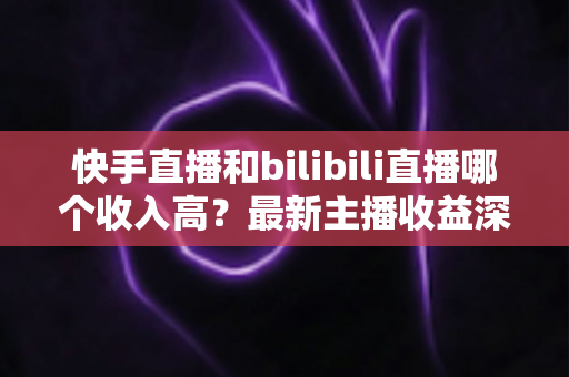 快手直播和bilibili直播哪个收入高?最新主播收益深度对比与平台选择指南 快手直播和bilibili直播哪个收入高?最新主播收益深度对比与平台选择指南