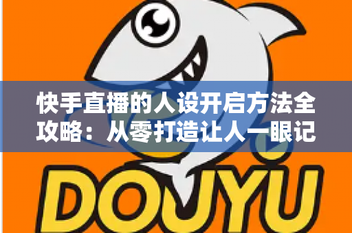 快手直播的人设开启方法全攻略:从零打造让人一眼记住的高人气直播间 快手直播的人设开启方法全攻略:从零打造让人一眼记住的高人气直播间