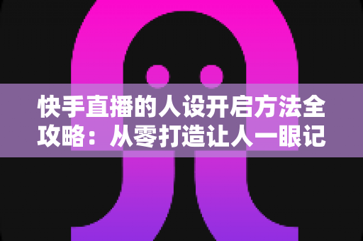 快手直播的人设开启方法全攻略:从零打造让人一眼记住的高人气直播间 快手直播的人设开启方法全攻略:从零打造让人一眼记住的高人气直播间