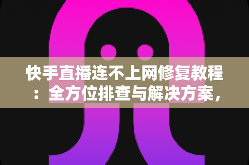 快手直播连不上网修复教程：全方位排查与解决方案，助你快速恢复直播畅通