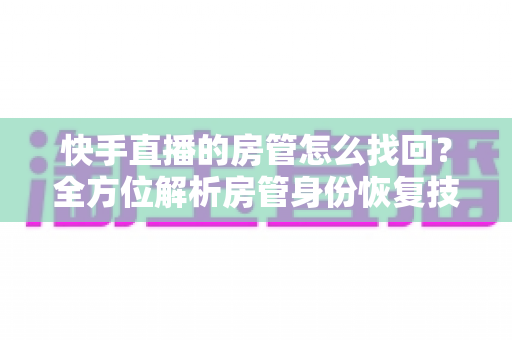 快手直播的房管怎么找回？全方位解析房管身份恢复技巧与实用指南