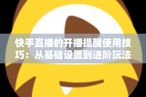 快手直播的开播提醒使用技巧：从基础设置到进阶玩法，让你不错过任何一场精彩直播