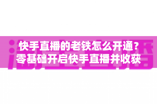 快手直播的老铁怎么开通?零基础开启快手直播并收获忠实老铁粉丝的完整攻略 快手直播的老铁怎么开通?零基础开启快手直播并收获忠实老铁粉丝的完整攻略