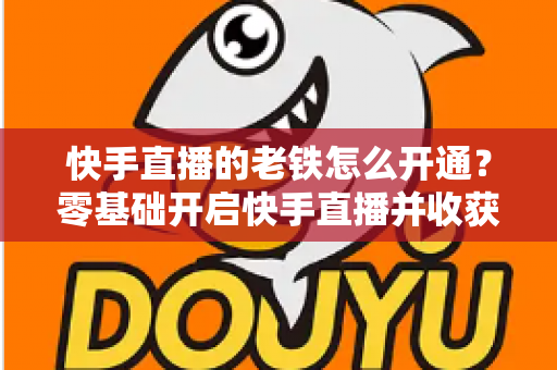 快手直播的老铁怎么开通?零基础开启快手直播并收获忠实老铁粉丝的完整攻略 快手直播的老铁怎么开通?零基础开启快手直播并收获忠实老铁粉丝的完整攻略