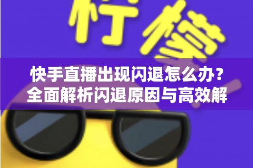 快手直播出现闪退怎么办?全面解析闪退原因与高效解决方案 快手直播出现闪退怎么办?全面解析闪退原因与高效解决方案