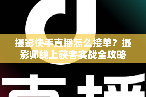 摄影快手直播怎么接单?摄影师线上获客实战全攻略 摄影快手直播怎么接单?摄影师线上获客实战全攻略