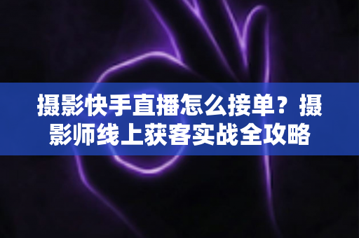 摄影快手直播怎么接单?摄影师线上获客实战全攻略 摄影快手直播怎么接单?摄影师线上获客实战全攻略