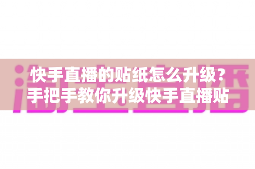 快手直播的贴纸怎么升级?手把手教你升级快手直播贴纸的完整实用攻略 快手直播的贴纸怎么升级?手把手教你升级快手直播贴纸的完整实用攻略