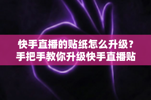 快手直播的贴纸怎么升级?手把手教你升级快手直播贴纸的完整实用攻略 快手直播的贴纸怎么升级?手把手教你升级快手直播贴纸的完整实用攻略