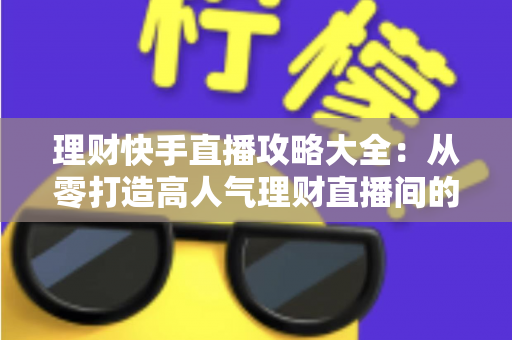 理财快手直播攻略大全：从零打造高人气理财直播间的实战指南