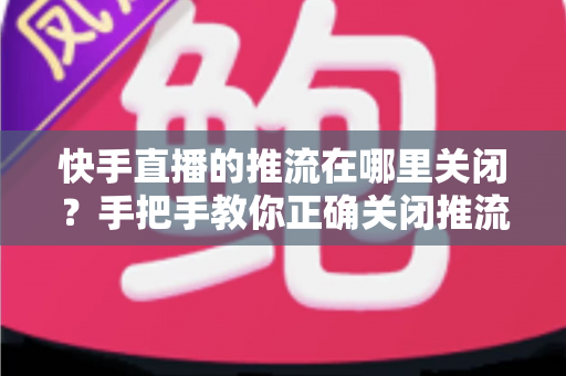 快手直播的推流在哪里关闭?手把手教你正确关闭推流的完整指南 快手直播的推流在哪里关闭?手把手教你正确关闭推流的完整指南