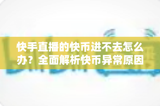 快手直播的快币进不去怎么办?全面解析快币异常原因与实用解决方法 快手直播的快币进不去怎么办?全面解析快币异常原因与实用解决方法