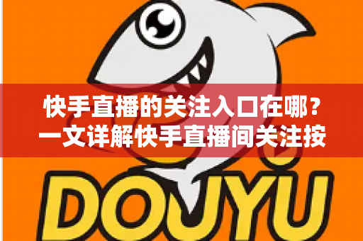 快手直播的关注入口在哪？一文详解快手直播间关注按钮位置与快速关注主播的完整指南