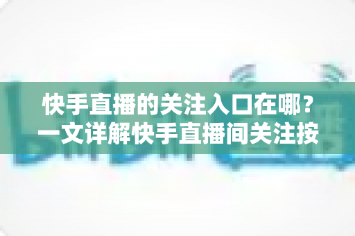 快手直播的关注入口在哪？一文详解快手直播间关注按钮位置与快速关注主播的完整指南