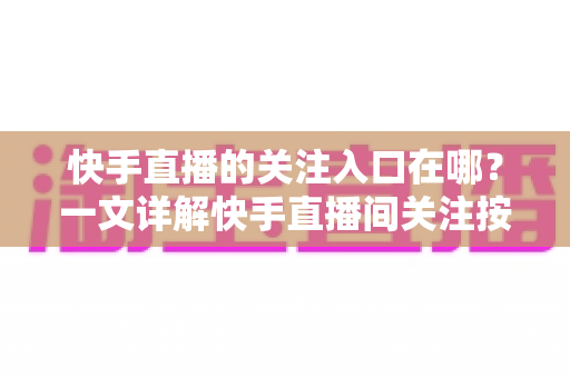 快手直播的关注入口在哪？一文详解快手直播间关注按钮位置与快速关注主播的完整指南