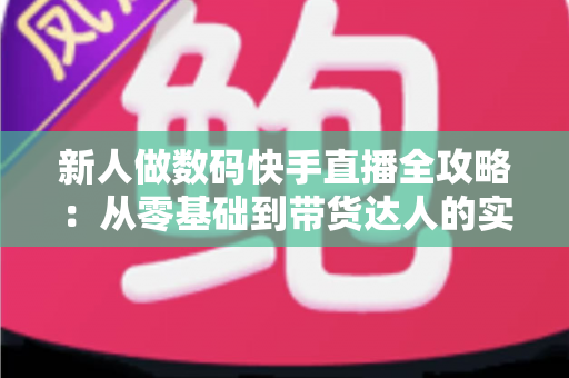 新人做数码快手直播全攻略：从零基础到带货达人的实战指南
