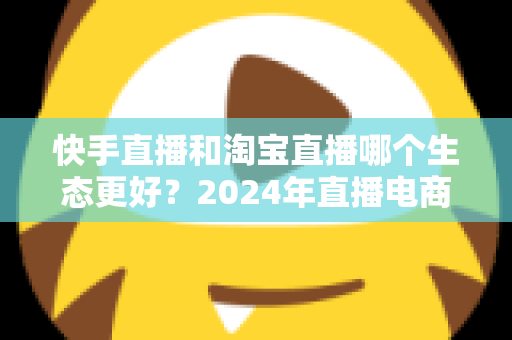 快手直播和淘宝直播哪个生态更好?2024年直播电商平台全面对比分析与选择指南 快手直播和淘宝直播哪个生态更好?2024年直播电商平台全面对比分析与选择指南