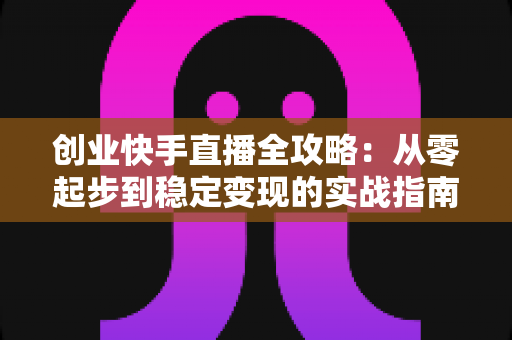创业快手直播全攻略:从零起步到稳定变现的实战指南 创业快手直播全攻略:从零起步到稳定变现的实战指南