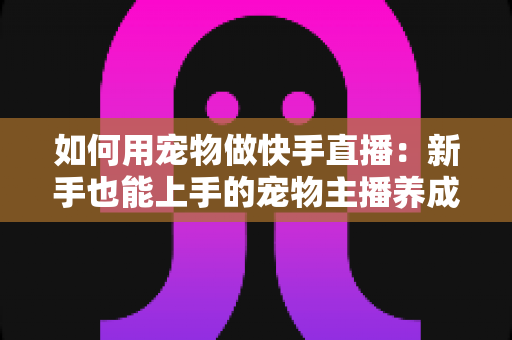 如何用宠物做快手直播：新手也能上手的宠物主播养成全攻略