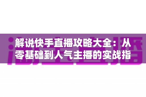 解说快手直播攻略大全:从零基础到人气主播的实战指南 解说快手直播攻略大全:从零基础到人气主播的实战指南