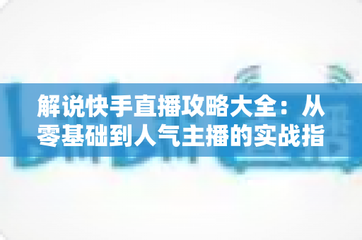 解说快手直播攻略大全:从零基础到人气主播的实战指南 解说快手直播攻略大全:从零基础到人气主播的实战指南