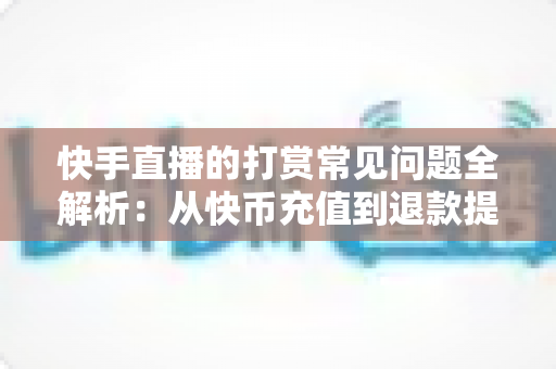 快手直播的打赏常见问题全解析:从快币充值到退款提现,一文读懂所有疑问 快手直播的打赏常见问题全解析:从快币充值到退款提现,一文读懂所有疑问