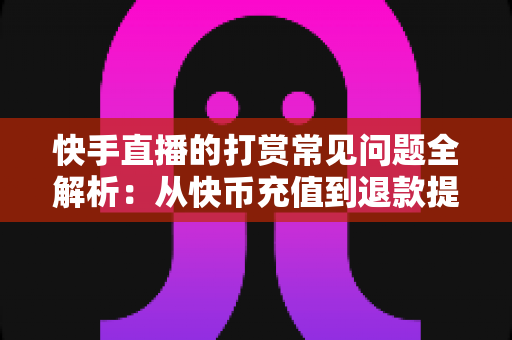 快手直播的打赏常见问题全解析:从快币充值到退款提现,一文读懂所有疑问 快手直播的打赏常见问题全解析:从快币充值到退款提现,一文读懂所有疑问